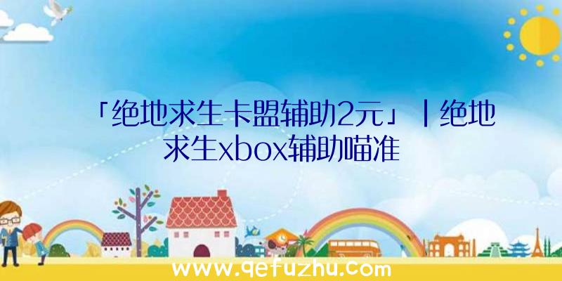 「绝地求生卡盟辅助2元」|绝地求生xbox辅助喵准